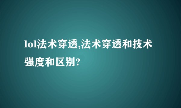lol法术穿透,法术穿透和技术强度和区别?