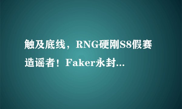 触及底线，RNG硬刚S8假赛造谣者！Faker永封演员：拳头会找你的