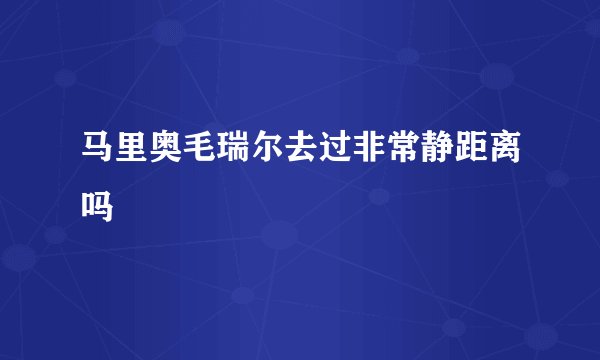 马里奥毛瑞尔去过非常静距离吗