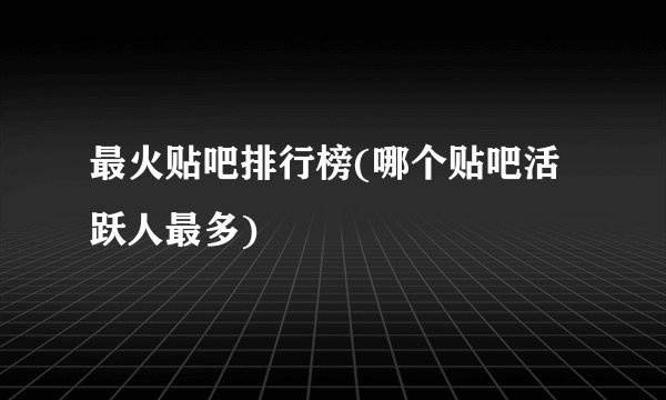 最火贴吧排行榜(哪个贴吧活跃人最多)