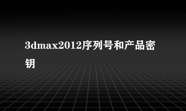 3dmax2012序列号和产品密钥