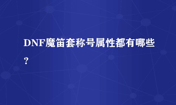 DNF魔笛套称号属性都有哪些？