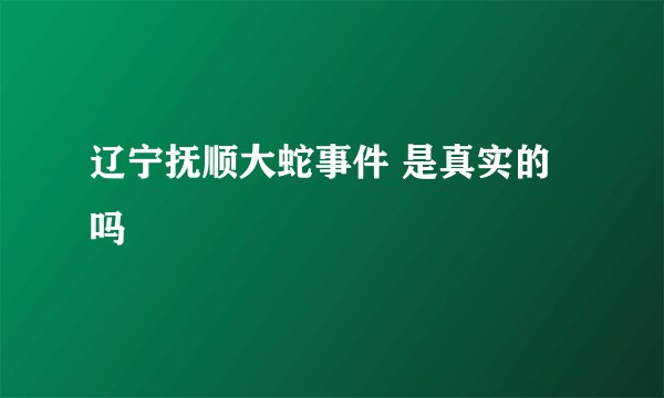 辽宁抚顺大蛇事件 是真实的吗