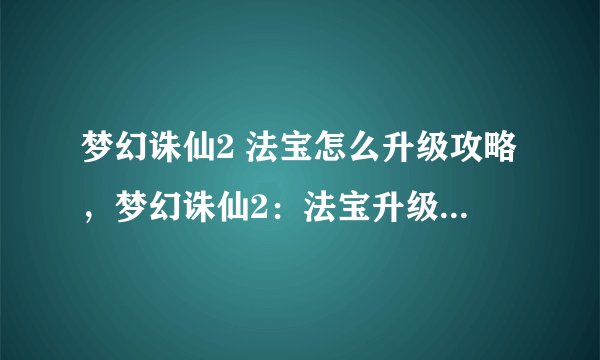 梦幻诛仙2 法宝怎么升级攻略，梦幻诛仙2：法宝升级攻略分享