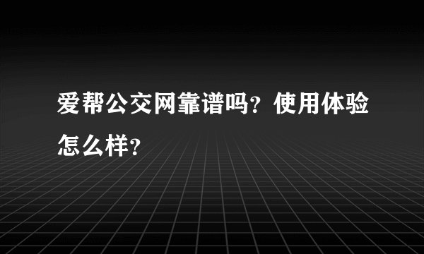 爱帮公交网靠谱吗？使用体验怎么样？