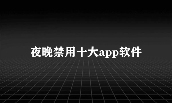 夜晚禁用十大app软件