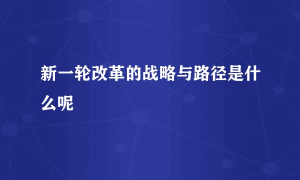 新一轮改革的战略与路径是什么呢