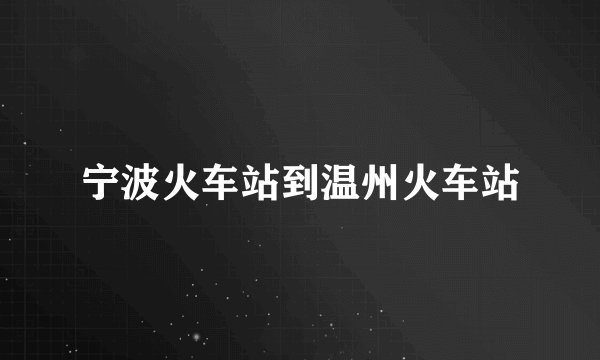 宁波火车站到温州火车站