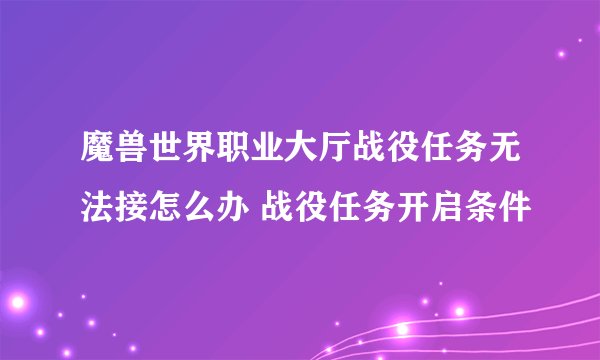 魔兽世界职业大厅战役任务无法接怎么办 战役任务开启条件