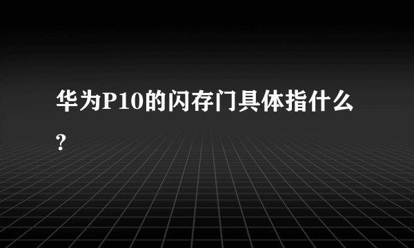 华为P10的闪存门具体指什么?