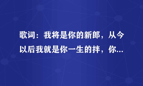 歌词：我将是你的新郎，从今以后我就是你一生的拌，你将是我的新娘，你是别人用心托付在我手上