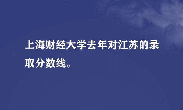 上海财经大学去年对江苏的录取分数线。