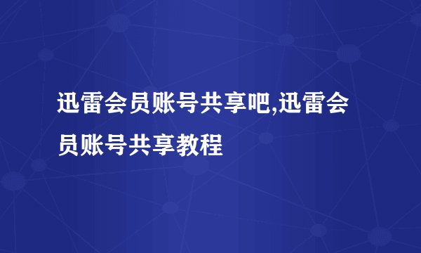 迅雷会员账号共享吧,迅雷会员账号共享教程