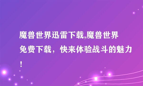 魔兽世界迅雷下载,魔兽世界免费下载，快来体验战斗的魅力！