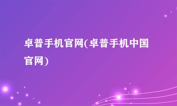 卓普手机官网(卓普手机中国官网)