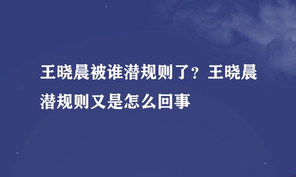 王晓晨被谁潜规则了？王晓晨潜规则又是怎么回事