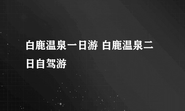 白鹿温泉一日游 白鹿温泉二日自驾游