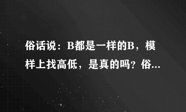 俗话说：B都是一样的B，模样上找高低，是真的吗？俗话说：B都是一