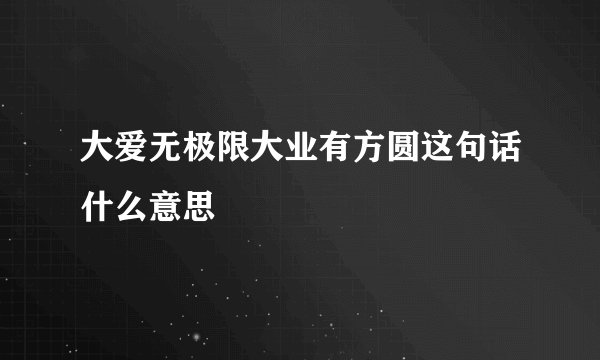大爱无极限大业有方圆这句话什么意思