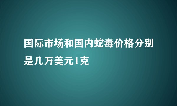 国际市场和国内蛇毒价格分别是几万美元1克
