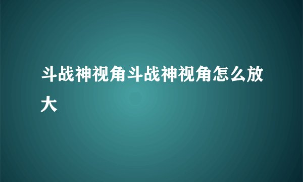 斗战神视角斗战神视角怎么放大