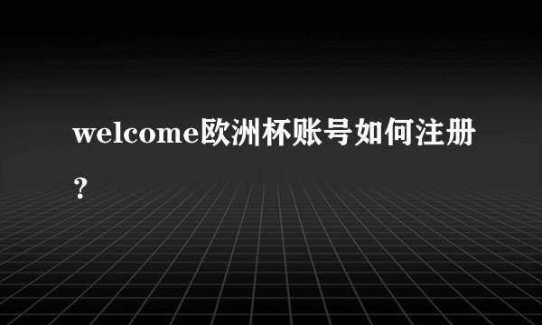 welcome欧洲杯账号如何注册？