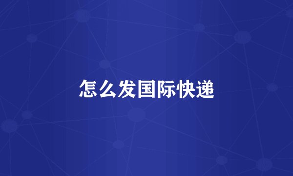怎么发国际快递