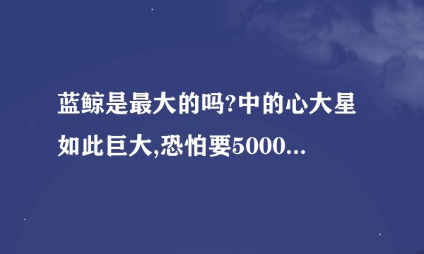 蓝鲸是最大的吗?中的心大星如此巨大,恐怕要5000多万个太阳才能填满,这句话用