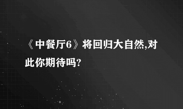 《中餐厅6》将回归大自然,对此你期待吗?