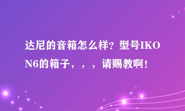 达尼的音箱怎么样？型号IKON6的箱子，，，请赐教啊！