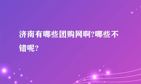 济南有哪些团购网啊?哪些不错呢?