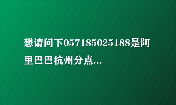 想请问下057185025188是阿里巴巴杭州分点的电话吗？