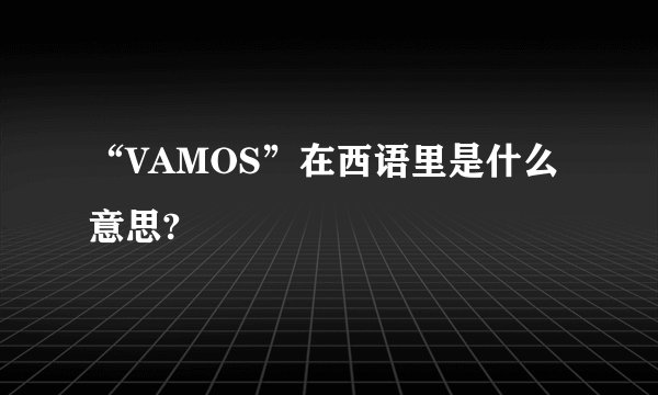 “VAMOS”在西语里是什么意思?