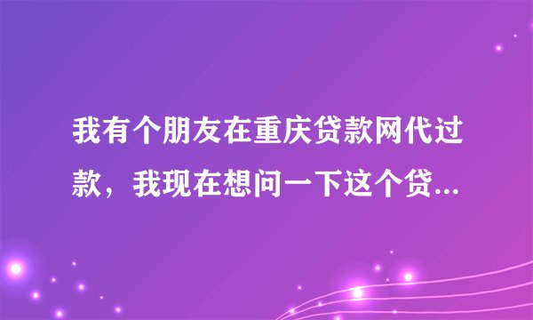 我有个朋友在重庆贷款网代过款，我现在想问一下这个贷款平台怎么样啊？