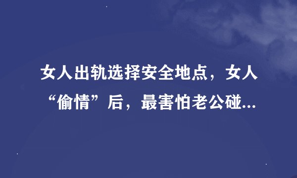 女人出轨选择安全地点，女人“偷情”后，最害怕老公碰哪3个地方？