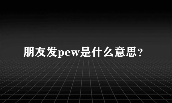 朋友发pew是什么意思？