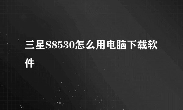 三星S8530怎么用电脑下载软件
