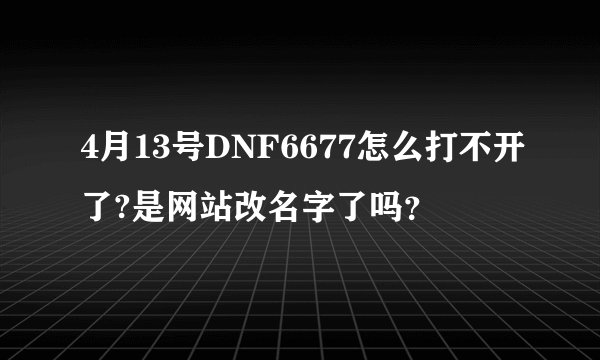 4月13号DNF6677怎么打不开了?是网站改名字了吗？