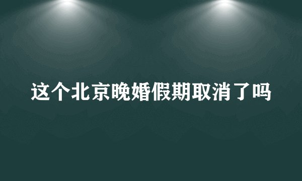 这个北京晚婚假期取消了吗