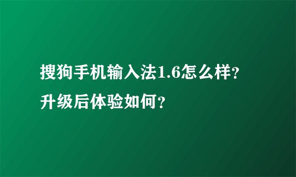 搜狗手机输入法1.6怎么样？升级后体验如何？