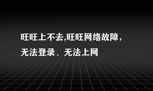 旺旺上不去,旺旺网络故障，无法登录、无法上网