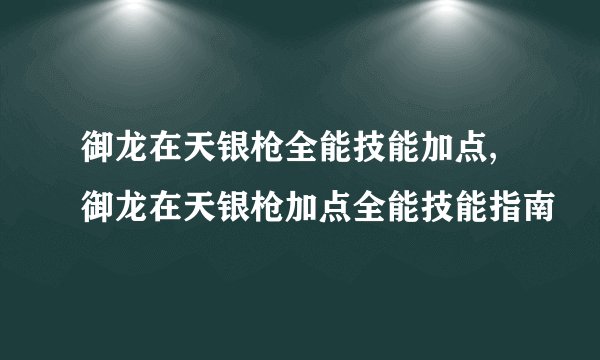 御龙在天银枪全能技能加点,御龙在天银枪加点全能技能指南