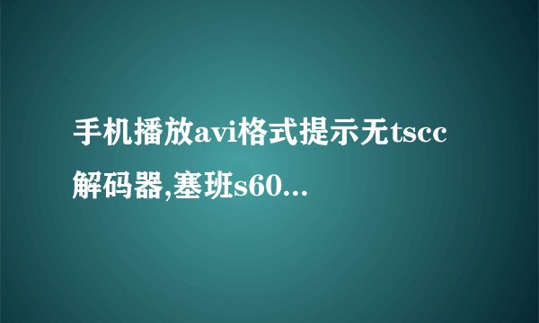 手机播放avi格式提示无tscc解码器,塞班s60v3的,
