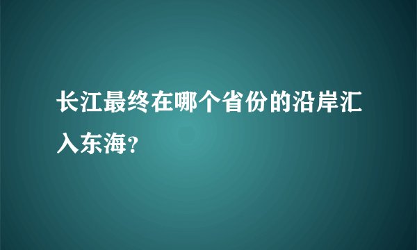 长江最终在哪个省份的沿岸汇入东海？