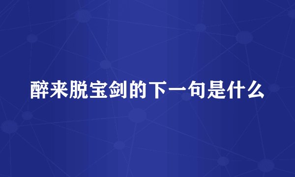 醉来脱宝剑的下一句是什么