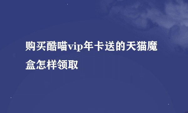 购买酷喵vip年卡送的天猫魔盒怎样领取