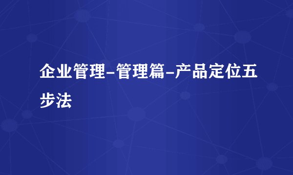 企业管理-管理篇-产品定位五步法