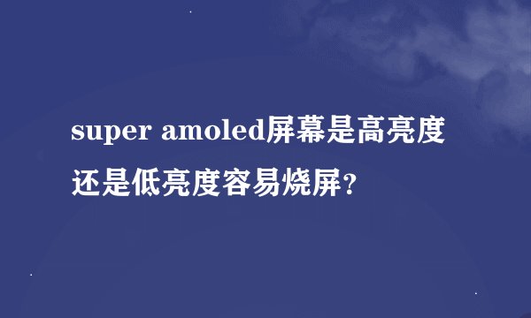 super amoled屏幕是高亮度还是低亮度容易烧屏？
