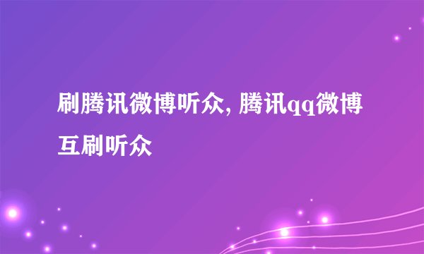 刷腾讯微博听众, 腾讯qq微博互刷听众