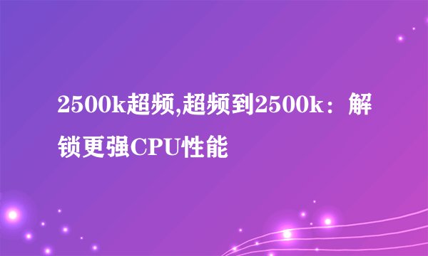2500k超频,超频到2500k：解锁更强CPU性能